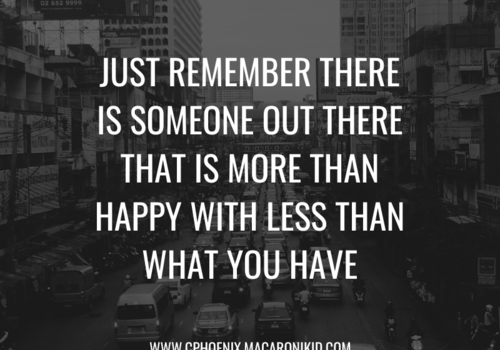 just remember there is someone out there that is more than happy with less than what you have