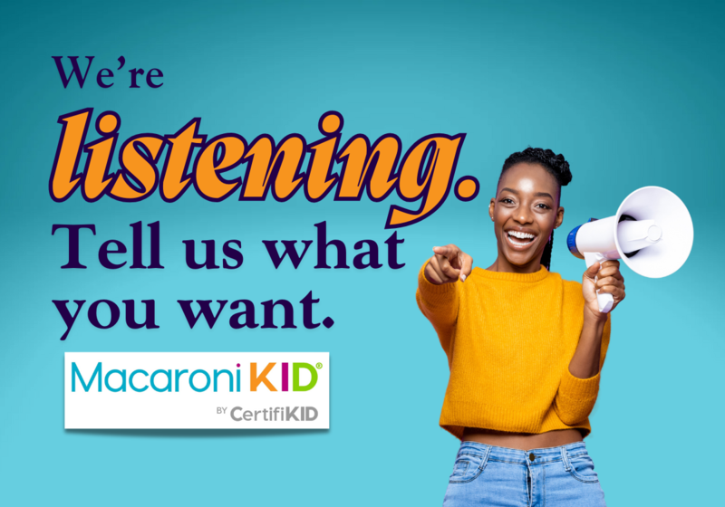 we're listening. tell us what you want. Macaroni KId 2025 reader survey