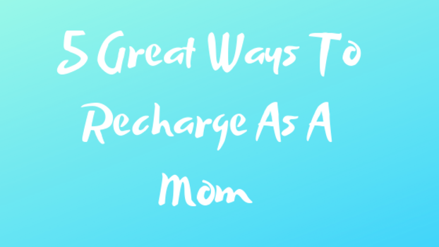 5 Great Ways To Recharge As A Mom.png